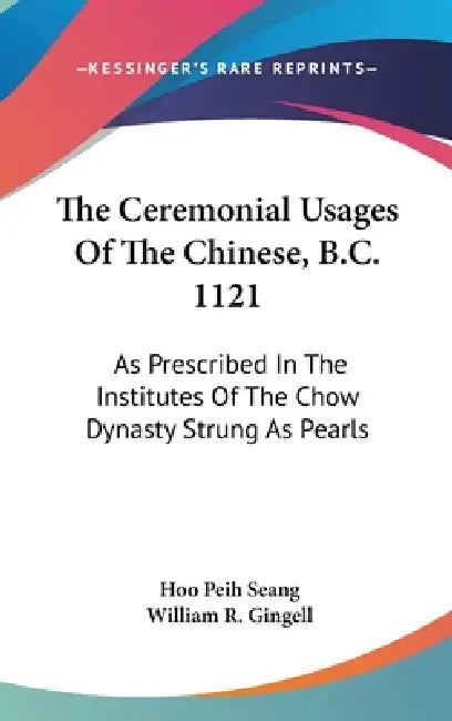 The Ceremonial Usages Of The Chinese, B.C. 1121: As Prescribed In The Institutes Of The Chow Dynasty Strung As Pearls by Hoo Peih Seang, William R. Gingell