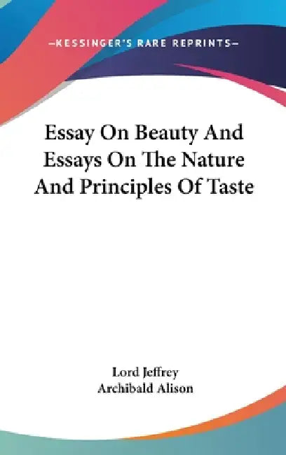 Essay On Beauty And Essays On The Nature And Principles Of Taste by Lord Jeffrey, Archibald Alison