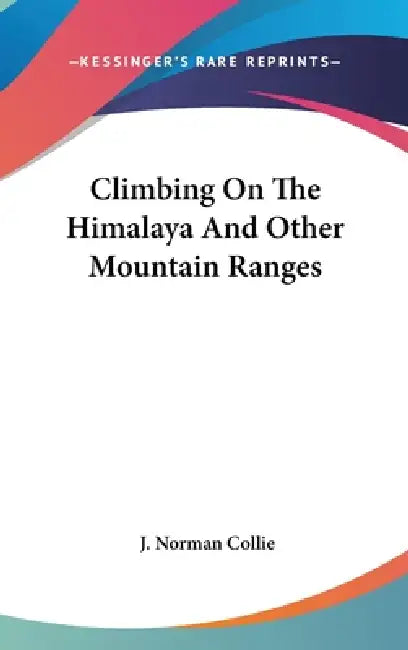 Climbing On The Himalaya And Other Mountain Ranges by J. Norman Collie