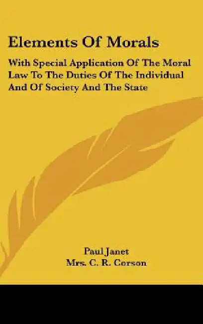 Elements Of Morals: With Special Application Of The Moral Law To The Duties Of The Individual And Of Society And The State by Paul Janet, C. R. Corson