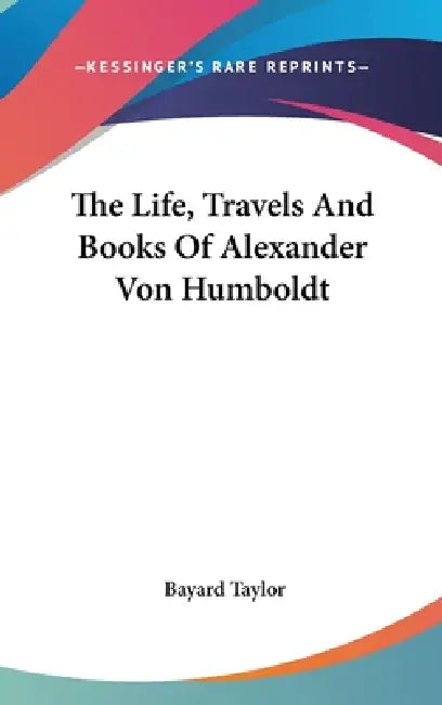 The Life, Travels And Books Of Alexander Von Humboldt by Bayard Taylor