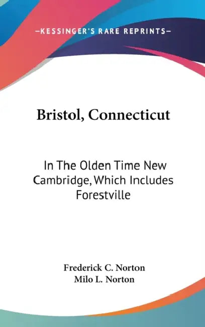 Bristol, Connecticut: In The Olden Time New Cambridge, Which Includes Forestville by Frederick C. Norton, Milo L. Norton