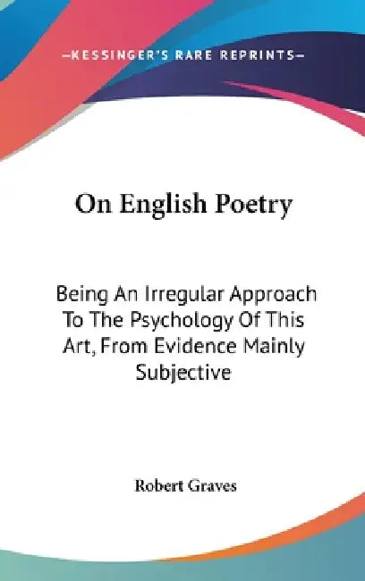 On English Poetry: Being An Irregular Approach To The Psychology Of This Art, From Evidence Mainly Subjective by Robert Graves