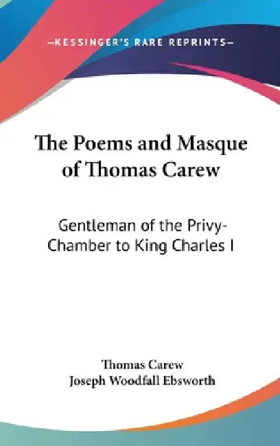 The Poems and Masque of Thomas Carew: Gentleman of the Privy-Chamber to King Charles I by Thomas Carew, Joseph Woodfall Ebsworth