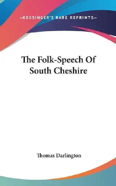 The Folk-Speech Of South Cheshire by Thomas Darlington