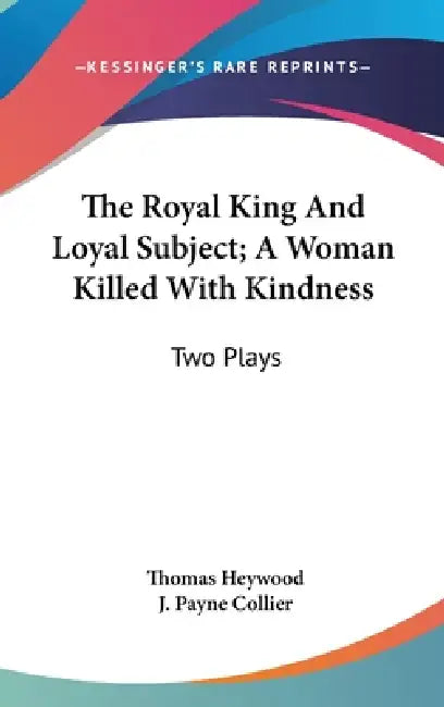 The Royal King And Loyal Subject; A Woman Killed With Kindness: Two Plays by Thomas Heywood, J. Payne Collier