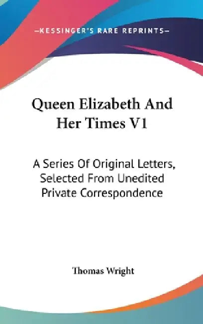 Queen Elizabeth And Her Times V1: A Series Of Original Letters, Selected From Unedited Private Correspondence by Thomas Wright