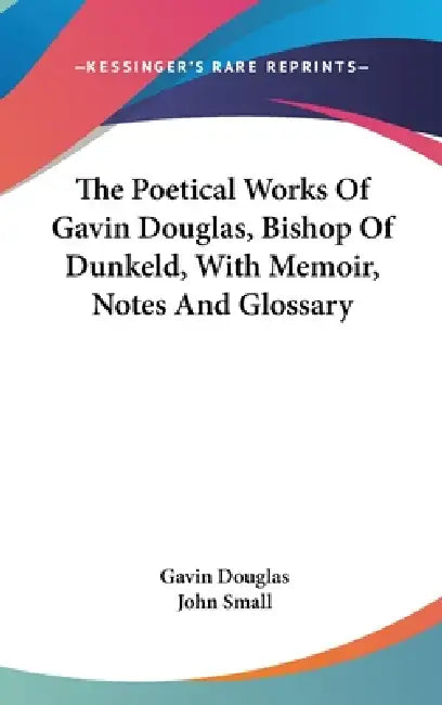 The Poetical Works Of Gavin Douglas, Bishop Of Dunkeld, With Memoir, Notes And Glossary by Gavin Douglas, John Small