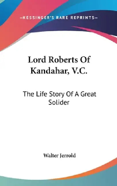 Lord Roberts Of Kandahar, V.C.: The Life Story Of A Great Solider by Walter Jerrold