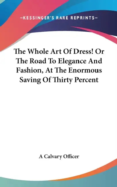 The Whole Art Of Dress! Or The Road To Elegance And Fashion, At The Enormous Saving Of Thirty Percent by A. Calvary Officer