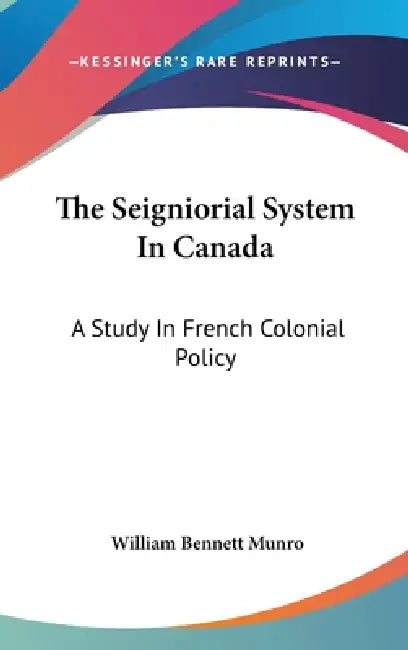 The Seigniorial System In Canada: A Study In French Colonial Policy by William Bennett Munro