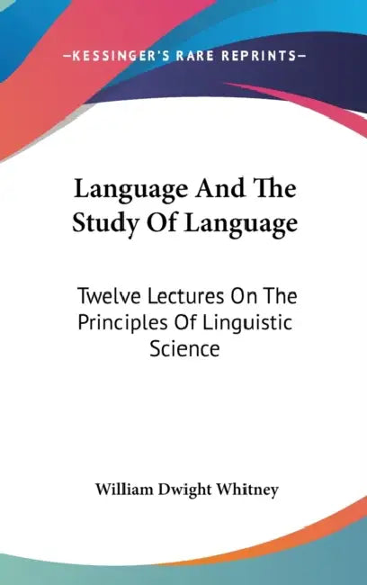 Language And The Study Of Language: Twelve Lectures On The Principles Of Linguistic Science by William Dwight Whitney