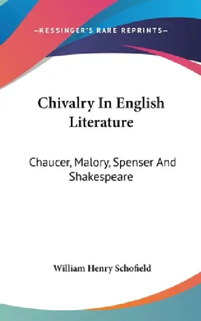 Chivalry In English Literature: Chaucer, Malory, Spenser And Shakespeare by William Henry Schofield