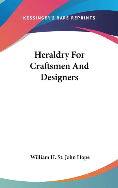 Heraldry For Craftsmen And Designers by William H. St John Hope