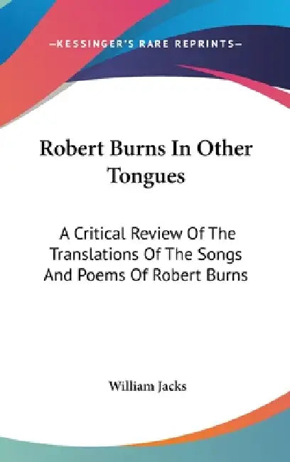 Robert Burns In Other Tongues: A Critical Review Of The Translations Of The Songs And Poems Of Robert Burns by William Jacks