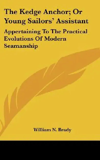 The Kedge Anchor; Or Young Sailors' Assistant: Appertaining To The Practical Evolutions Of Modern Seamanship by William N. Brady