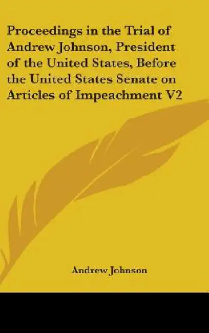 Proceedings in the Trial of Andrew Johnson, President of the United States, Before the United States Senate on Articles of Impeachment V2 by Andrew Johnson