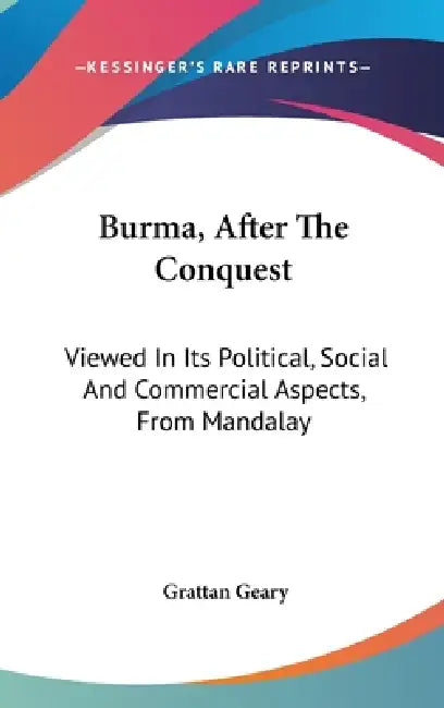 Burma, After The Conquest: Viewed In Its Political, Social And Commercial Aspects, From Mandalay by Grattan Geary