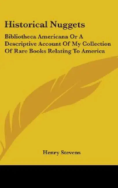 Historical Nuggets: Bibliotheca Americana Or A Descriptive Account Of My Collection Of Rare Books Relating To America by Henry Stevens