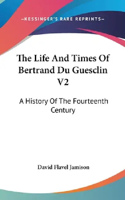 The Life And Times Of Bertrand Du Guesclin V2: A History Of The Fourteenth Century by David Flavel Jamison