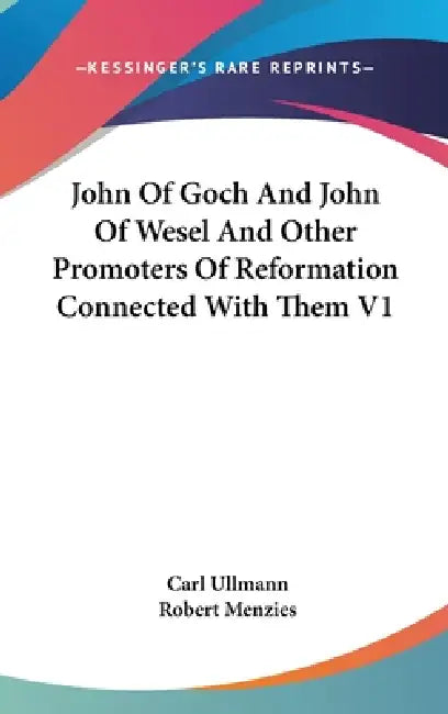 John Of Goch And John Of Wesel And Other Promoters Of Reformation Connected With Them V1 by Carl Ullmann, Robert Menzies