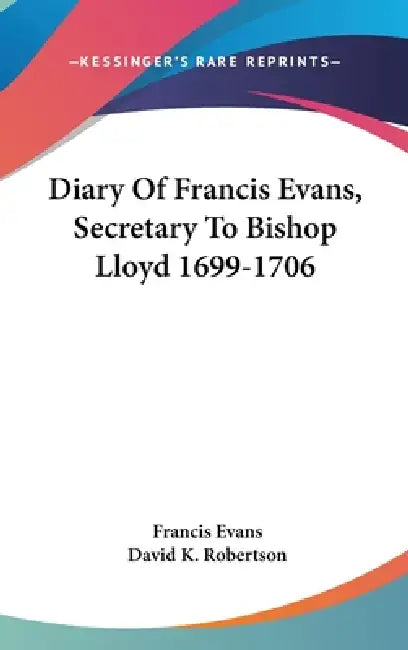 Diary Of Francis Evans, Secretary To Bishop Lloyd 1699-1706 by Francis Evans, David K. Robertson