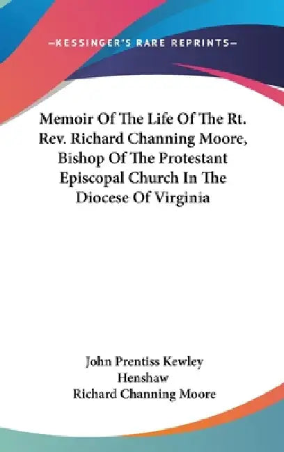 Memoir Of The Life Of The Rt. Rev. Richard Channing Moore, Bishop Of The Protestant Episcopal Church In The Diocese Of Virginia by John Prentiss Kewley Henshaw, Richard Channing Moore
