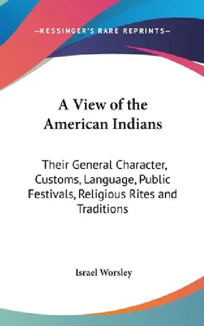 A View of the American Indians: Their General Character, Customs, Language, Public Festivals, Religious Rites and Traditions by Israel Worsley