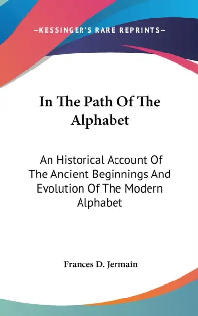 In The Path Of The Alphabet: An Historical Account Of The Ancient Beginnings And Evolution Of The Modern Alphabet by Frances D. Jermain
