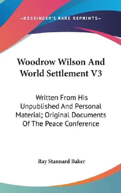 Woodrow Wilson And World Settlement V3: Written From His Unpublished And Personal Material; Original Documents Of The Peace Conference by Ray Stannard Baker