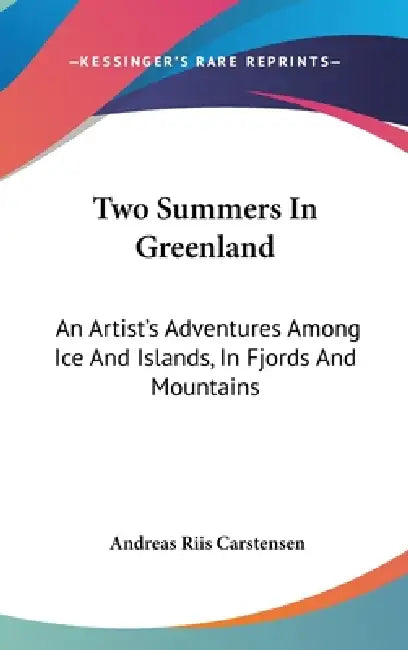 Two Summers In Greenland: An Artist's Adventures Among Ice And Islands, In Fjords And Mountains by Andreas Riis Carstensen