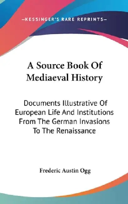 A Source Book Of Mediaeval History: Documents Illustrative Of European Life And Institutions From The German Invasions To The Renaissance by Frederic Austin Ogg