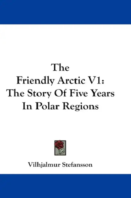 The Friendly Arctic V1: The Story Of Five Years In Polar Regions by Vilhjalmur Stefansson