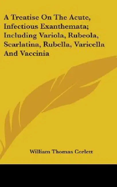 A Treatise On The Acute, Infectious Exanthemata; Including Variola, Rubeola, Scarlatina, Rubella, Varicella And Vaccinia by William Thomas Corlett