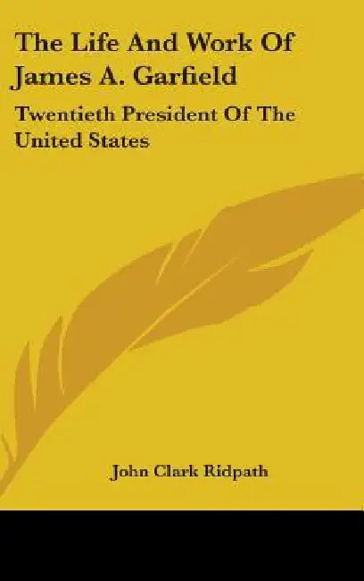 The Life And Work Of James A. Garfield: Twentieth President Of The United States by John Clark Ridpath