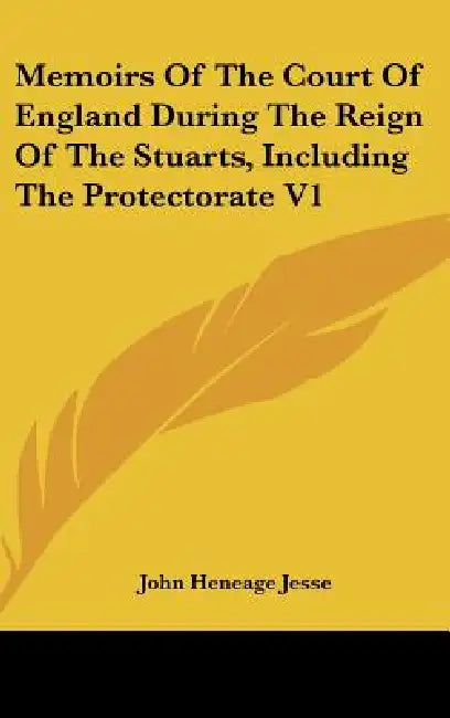 Memoirs Of The Court Of England During The Reign Of The Stuarts, Including The Protectorate V1 by John Heneage Jesse