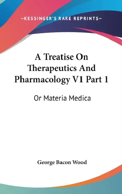 A Treatise On Therapeutics And Pharmacology V1 Part 1: Or Materia Medica by George Bacon Wood