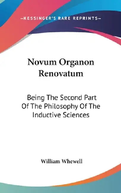 Novum Organon Renovatum: Being The Second Part Of The Philosophy Of The Inductive Sciences by William Whewell