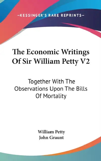 The Economic Writings Of Sir William Petty V2: Together With The Observations Upon The Bills Of Mortality by William Petty, John Graunt