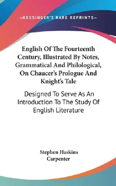 English Of The Fourteenth Century, Illustrated By Notes, Grammatical And Philological, On Chaucer's Prologue And Knight's Tale: Designed To Serve As A by Stephen Haskins Carpenter