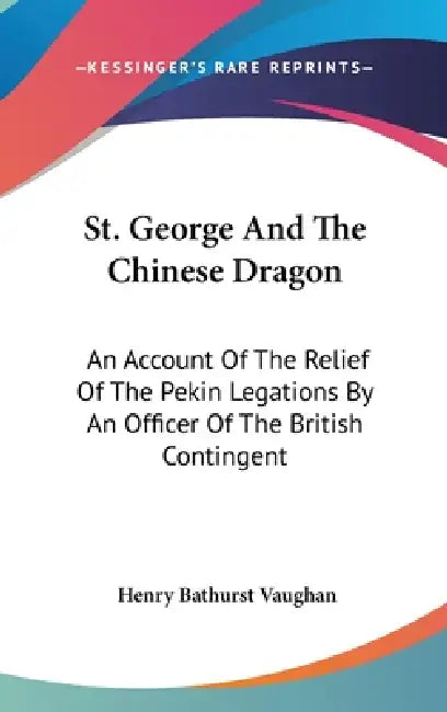 St. George And The Chinese Dragon: An Account Of The Relief Of The Pekin Legations By An Officer Of The British Contingent by Henry Bathurst Vaughan