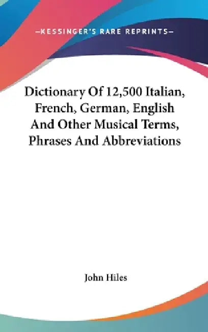 Dictionary Of 12,500 Italian, French, German, English And Other Musical Terms, Phrases And Abbreviations by John Hiles