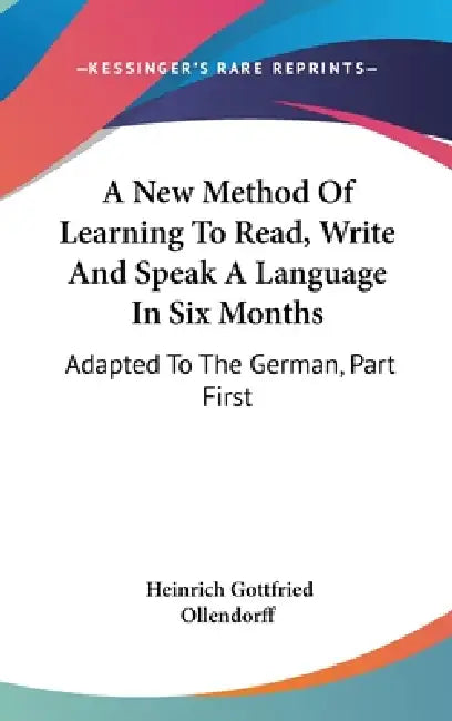A New Method Of Learning To Read, Write And Speak A Language In Six Months: Adapted To The German, Part First by Heinrich Gottfried Ollendorff