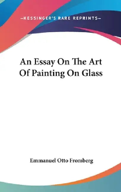 An Essay On The Art Of Painting On Glass by Emmanuel Otto Fromberg
