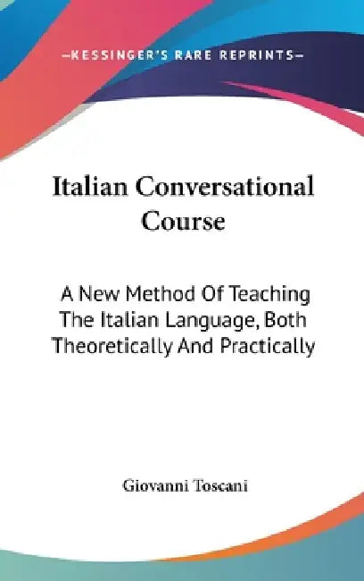 Italian Conversational Course: A New Method Of Teaching The Italian Language, Both Theoretically And Practically by Giovanni Toscani