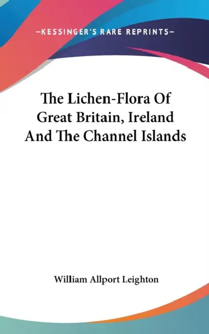 The Lichen-Flora Of Great Britain, Ireland And The Channel Islands by William Allport Leighton