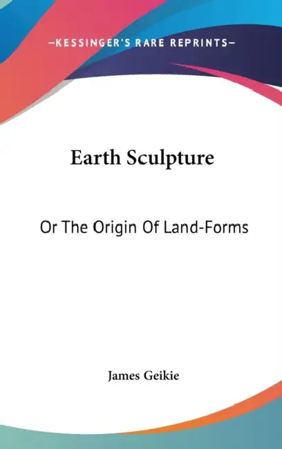 Earth Sculpture: Or The Origin Of Land-Forms by James Geikie