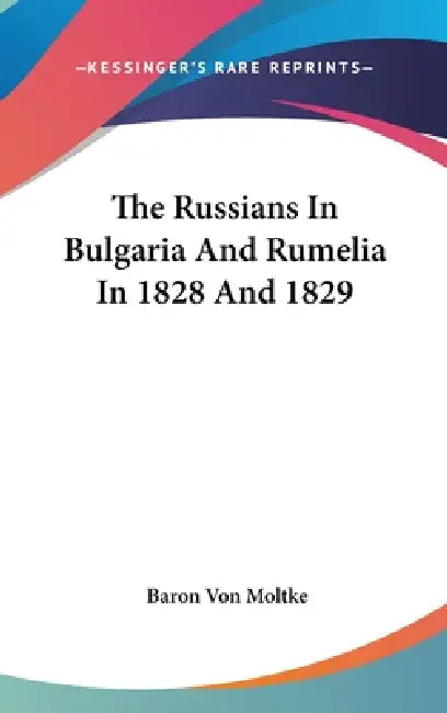 The Russians In Bulgaria And Rumelia In 1828 And 1829 by Baron Von Moltke