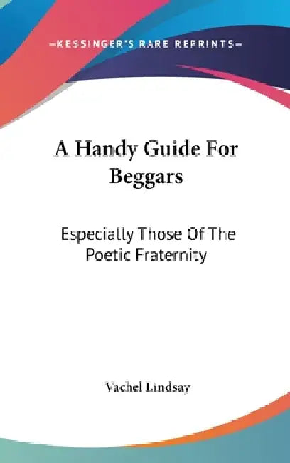 A Handy Guide For Beggars: Especially Those Of The Poetic Fraternity by Vachel Lindsay