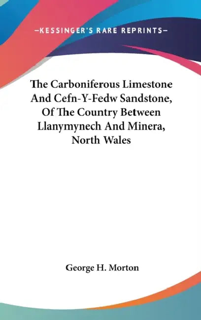 The Carboniferous Limestone And Cefn-Y-Fedw Sandstone, Of The Country Between Llanymynech And Minera, North Wales by George H. Morton